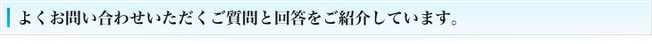 よくお問い合わせいただくご質問と回答をご紹介しています。