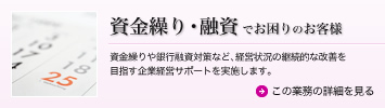 資金繰り・融資でお困りのお客様 資金繰りや銀行融資対策など、経営状況の継続的な改善を目指す企業経営サポートを実施します。