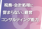 税務・会計処理に留まらない、経営コンサルティング能力