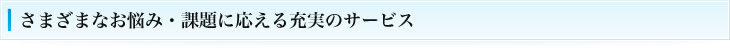 さまざまなお悩み・課題に応える充実のサービス