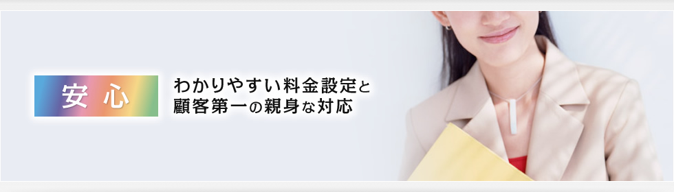 安心 わかりやすい料金設定と顧客第一の親身な対応