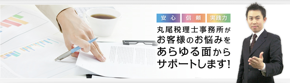 安心 信頼 実践力 丸尾税理士事務所がお客様のお悩みをあらゆる面からサポートします！