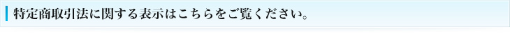 特定商取引法に関する表示はこちらをご覧ください。