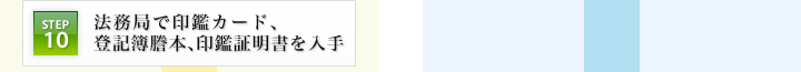 STEP10：法務局で印鑑カード、登記簿謄本、印鑑証明書を入手
