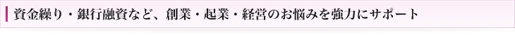 資金繰り・銀行融資など、創業・起業・経営のお悩みを強力にサポート