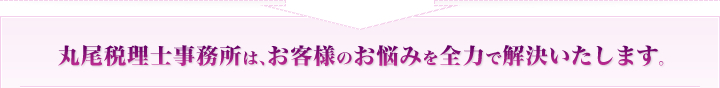 丸尾税理士事務所は、お客様のお悩みを全力で解決いたします。