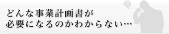 どんな事業計画書が必要になるのかわからない…