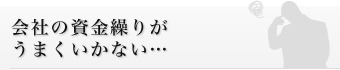 会社の資金繰りがうまくいかない…